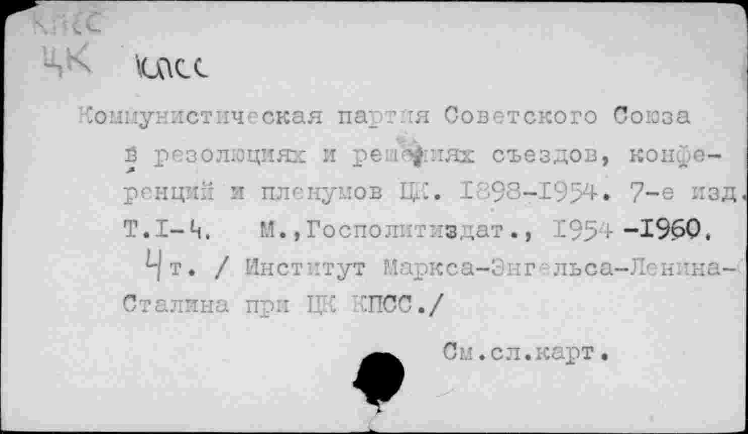 ﻿икс
Коммунистическая партия Советского Союза В резолюциях и решЪ^иях съездов, конференций и пленумов ЦК. 1898-1954. 7-е изд Т.1-Ц,	М.,Госполитиздат., 1954-1950.
^т. / Институт Маркса-Энг-льса-Ленина-Сталина при ЦК КПСС./
♦
Си.сл.карт.